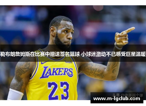 勒布朗詹姆斯在比赛中赠送签名篮球 小球迷激动不已感受巨星温暖 勒布朗詹姆斯在比赛中赠送签名篮球 小球迷激动不已感受巨星温暖