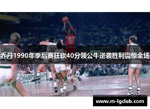 乔丹1990年季后赛狂砍40分领公牛逆袭胜利震惊全场