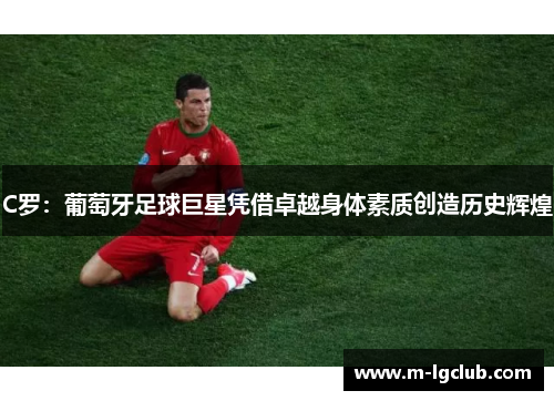 C罗：葡萄牙足球巨星凭借卓越身体素质创造历史辉煌