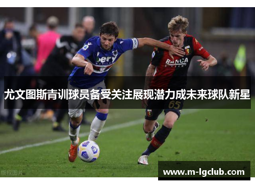尤文图斯青训球员备受关注展现潜力成未来球队新星