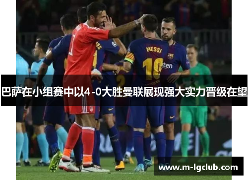 巴萨在小组赛中以4-0大胜曼联展现强大实力晋级在望