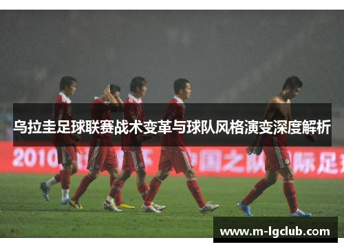 乌拉圭足球联赛战术变革与球队风格演变深度解析 乌拉圭足球联赛战术变革与球队风格演变深度解析