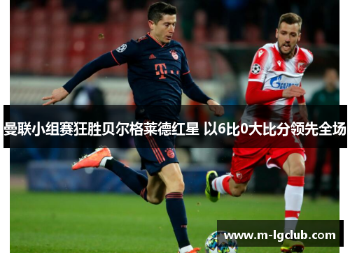 曼联小组赛狂胜贝尔格莱德红星 以6比0大比分领先全场 曼联小组赛狂胜贝尔格莱德红星 以6比0大比分领先全场