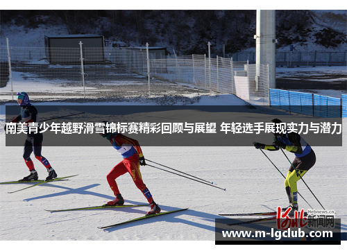 南美青少年越野滑雪锦标赛精彩回顾与展望 年轻选手展现实力与潜力 南美青少年越野滑雪锦标赛精彩回顾与展望 年轻选手展现实力与潜力