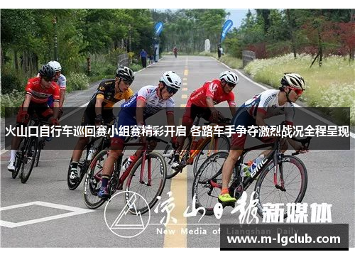 火山口自行车巡回赛小组赛精彩开启 各路车手争夺激烈战况全程呈现