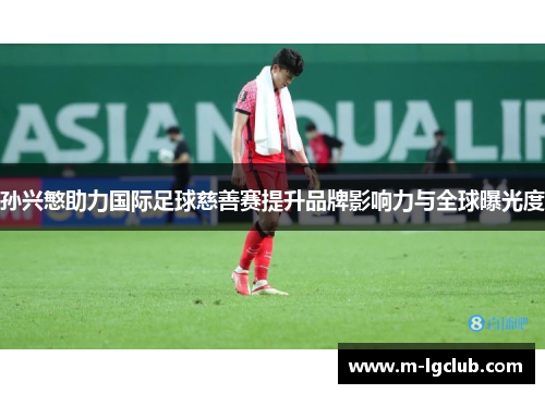 孙兴慜助力国际足球慈善赛提升品牌影响力与全球曝光度