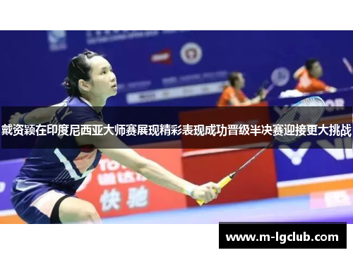 戴资颖在印度尼西亚大师赛展现精彩表现成功晋级半决赛迎接更大挑战