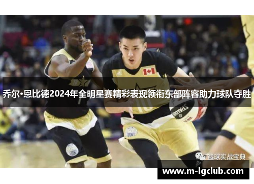 乔尔·恩比德2024年全明星赛精彩表现领衔东部阵容助力球队夺胜 乔尔·恩比德2024年全明星赛精彩表现领衔东部阵容助力球队夺胜