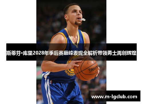 斯蒂芬·库里2028年季后赛巅峰表现全解析带领勇士再创辉煌
