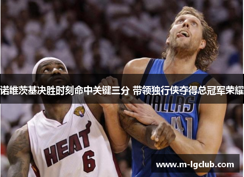 诺维茨基决胜时刻命中关键三分 带领独行侠夺得总冠军荣耀 诺维茨基决胜时刻命中关键三分 带领独行侠夺得总冠军荣耀