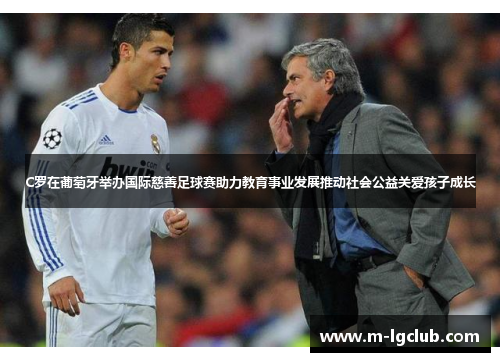 C罗在葡萄牙举办国际慈善足球赛助力教育事业发展推动社会公益关爱孩子成长