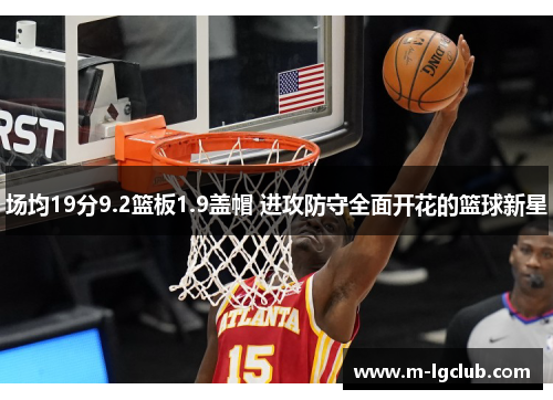 场均19分9.2篮板1.9盖帽 进攻防守全面开花的篮球新星 场均19分9.2篮板1.9盖帽 进攻防守全面开花的篮球新星
