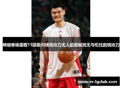 姚明单场豪取15篮板内线统治力无人能敌展现无与伦比的统治力