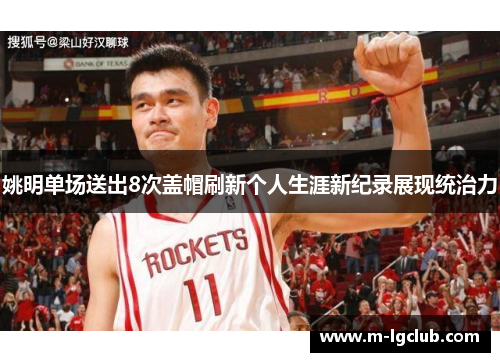 姚明单场送出8次盖帽刷新个人生涯新纪录展现统治力