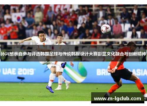 孙兴慜亲自参与评选韩国足球与传统韩服设计大赛彰显文化融合与创新精神