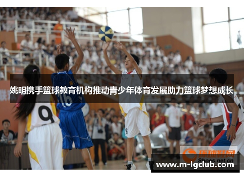 姚明携手篮球教育机构推动青少年体育发展助力篮球梦想成长 姚明携手篮球教育机构推动青少年体育发展助力篮球梦想成长