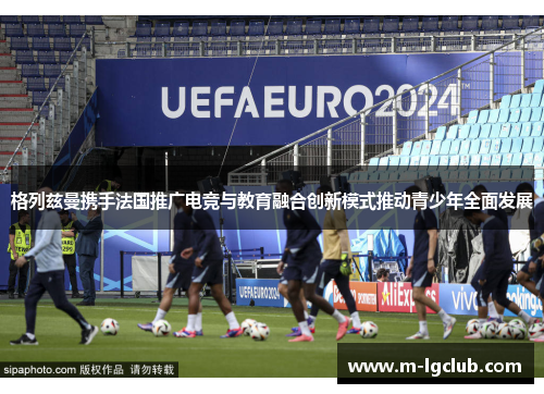 格列兹曼携手法国推广电竞与教育融合创新模式推动青少年全面发展