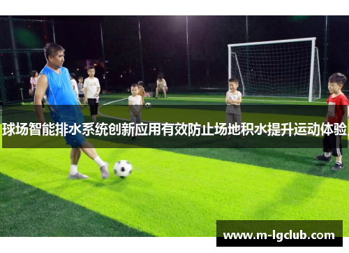 球场智能排水系统创新应用有效防止场地积水提升运动体验 球场智能排水系统创新应用有效防止场地积水提升运动体验