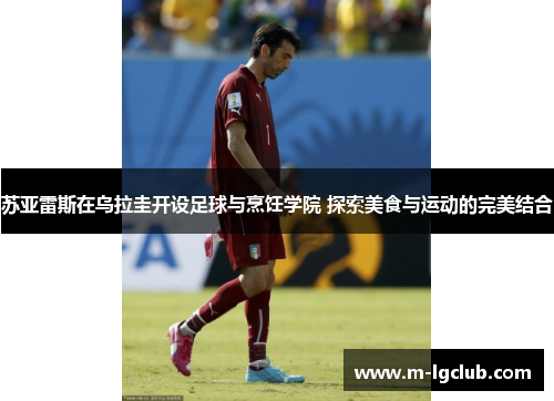 苏亚雷斯在乌拉圭开设足球与烹饪学院 探索美食与运动的完美结合