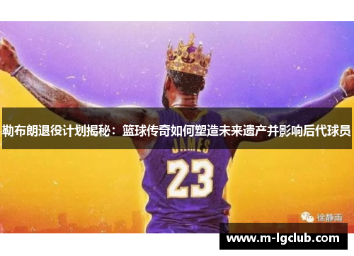 勒布朗退役计划揭秘：篮球传奇如何塑造未来遗产并影响后代球员