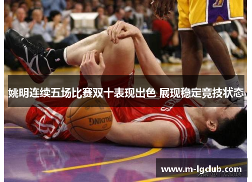 姚明连续五场比赛双十表现出色 展现稳定竞技状态