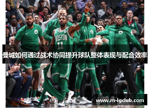 曼城如何通过战术协同提升球队整体表现与配合效率