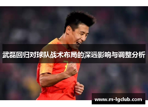 武磊回归对球队战术布局的深远影响与调整分析