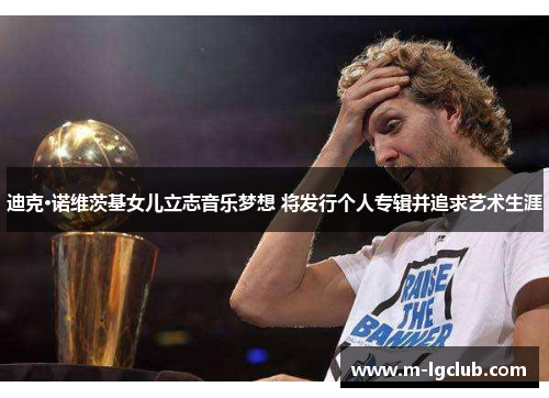 迪克·诺维茨基女儿立志音乐梦想 将发行个人专辑并追求艺术生涯