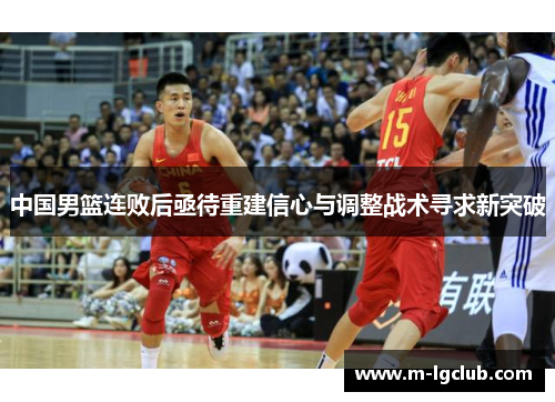 中国男篮连败后亟待重建信心与调整战术寻求新突破