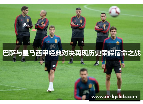 巴萨与皇马西甲经典对决再现历史荣耀宿命之战 巴萨与皇马西甲经典对决再现历史荣耀宿命之战
