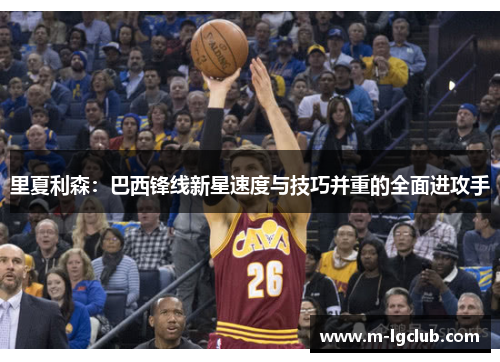 里夏利森：巴西锋线新星速度与技巧并重的全面进攻手