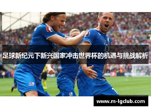 足球新纪元下新兴国家冲击世界杯的机遇与挑战解析