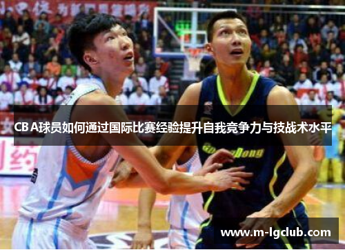 CBA球员如何通过国际比赛经验提升自我竞争力与技战术水平