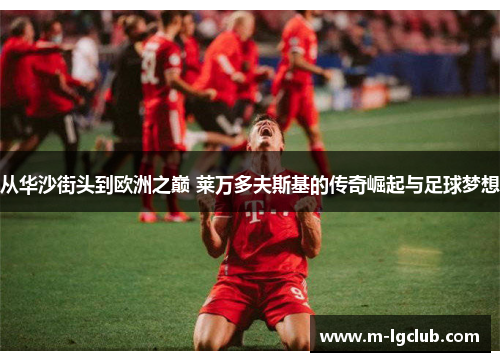 从华沙街头到欧洲之巅 莱万多夫斯基的传奇崛起与足球梦想