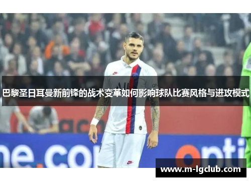 巴黎圣日耳曼新前锋的战术变革如何影响球队比赛风格与进攻模式
