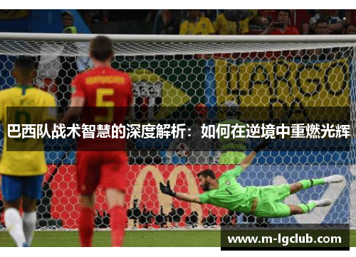 巴西队战术智慧的深度解析:如何在逆境中重燃光辉 巴西队战术智慧的深度解析:如何在逆境中重燃光辉