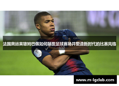 法国奥运英雄姆巴佩如何颠覆足球赛场并塑造新时代的比赛风格 法国奥运英雄姆巴佩如何颠覆足球赛场并塑造新时代的比赛风格