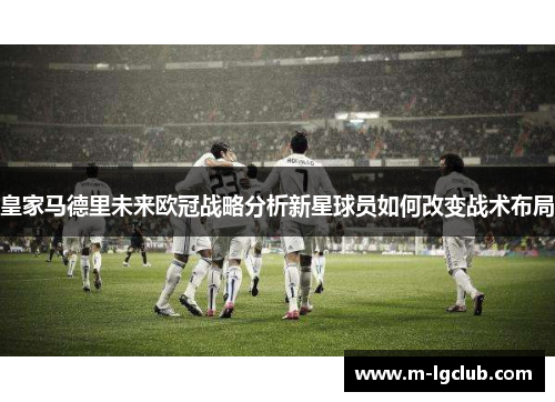 皇家马德里未来欧冠战略分析新星球员如何改变战术布局
