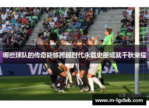 哪些球队的传奇能够跨越时代永载史册成就千秋荣耀
