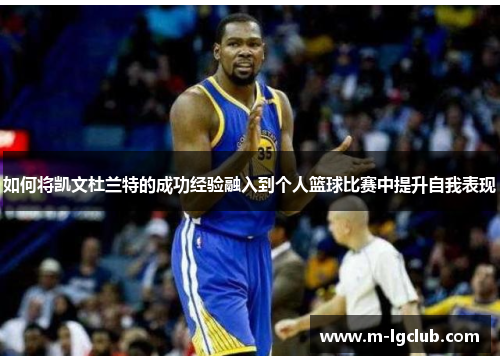 如何将凯文杜兰特的成功经验融入到个人篮球比赛中提升自我表现 如何将凯文杜兰特的成功经验融入到个人篮球比赛中提升自我表现