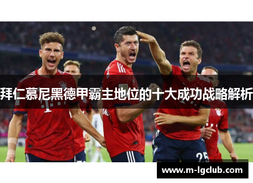 拜仁慕尼黑德甲霸主地位的十大成功战略解析 拜仁慕尼黑德甲霸主地位的十大成功战略解析