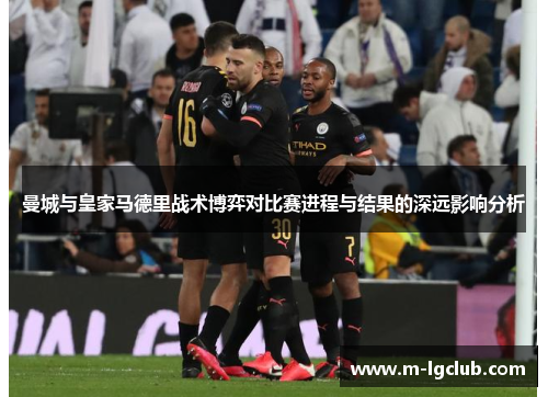 曼城与皇家马德里战术博弈对比赛进程与结果的深远影响分析 曼城与皇家马德里战术博弈对比赛进程与结果的深远影响分析