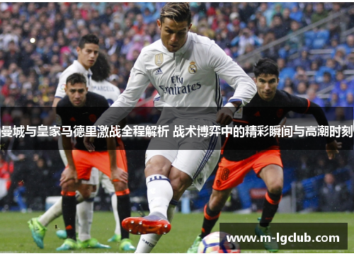 曼城与皇家马德里激战全程解析 战术博弈中的精彩瞬间与高潮时刻