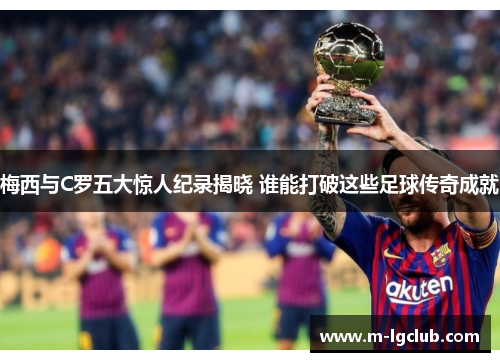 梅西与C罗五大惊人纪录揭晓 谁能打破这些足球传奇成就 梅西与C罗五大惊人纪录揭晓 谁能打破这些足球传奇成就