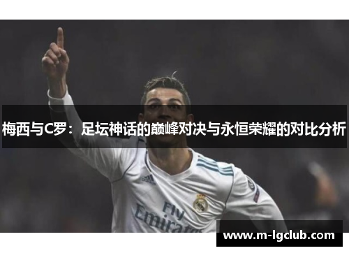 梅西与C罗:足坛神话的巅峰对决与永恒荣耀的对比分析 梅西与C罗:足坛神话的巅峰对决与永恒荣耀的对比分析