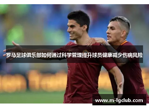 罗马足球俱乐部如何通过科学管理提升球员健康减少伤病风险