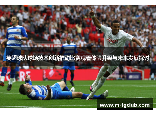 英超球队球场技术创新推动比赛观看体验升级与未来发展探讨