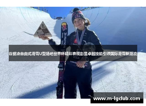 谷爱凌自由式滑雪U型场地世界杯精彩表现彰显卓越技能引领国际滑雪新潮流