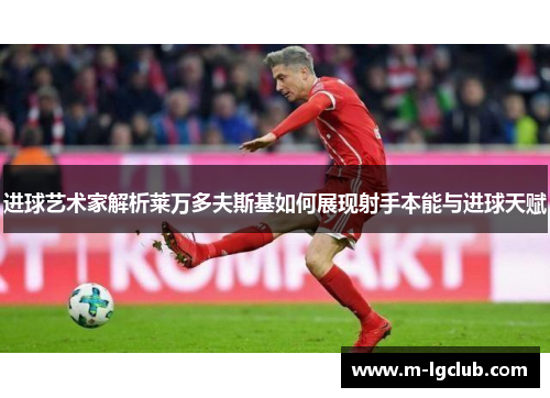 进球艺术家解析莱万多夫斯基如何展现射手本能与进球天赋