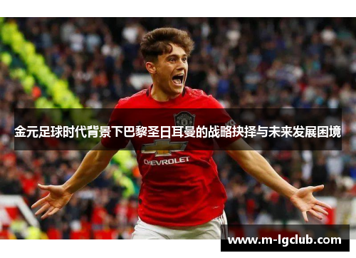 金元足球时代背景下巴黎圣日耳曼的战略抉择与未来发展困境